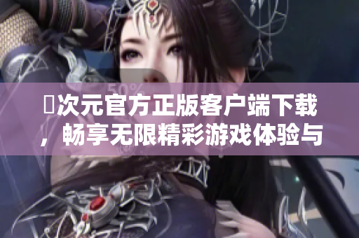 囧次元官方正版客户端下载，畅享无限精彩游戏体验与乐趣