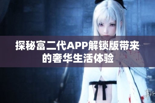 探秘富二代APP解锁版带来的奢华生活体验