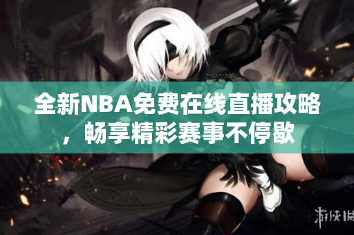 全新NBA免费在线直播攻略，畅享精彩赛事不停歇