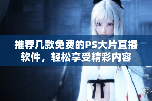 推荐几款免费的PS大片直播软件，轻松享受精彩内容
