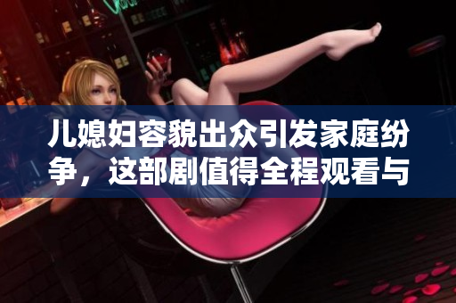 儿媳妇容貌出众引发家庭纷争，这部剧值得全程观看与思考