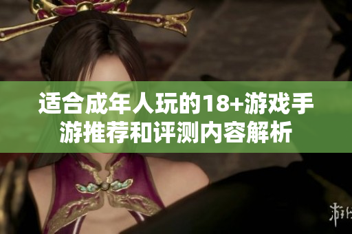 适合成年人玩的18+游戏手游推荐和评测内容解析