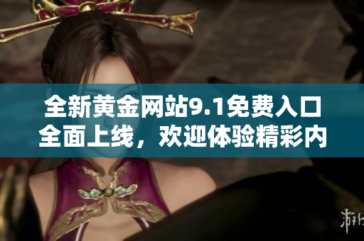 全新黄金网站9.1免费入口全面上线，欢迎体验精彩内容与服务