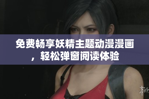 免费畅享妖精主题动漫漫画，轻松弹窗阅读体验