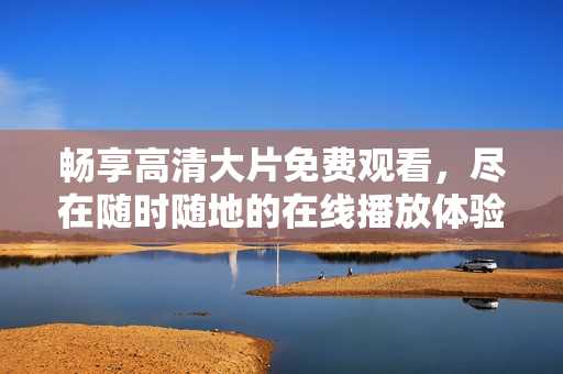 畅享高清大片免费观看，尽在随时随地的在线播放体验