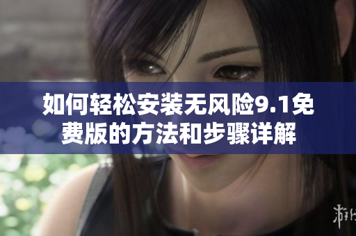 如何轻松安装无风险9.1免费版的方法和步骤详解