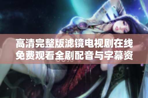 高清完整版滤镜电视剧在线免费观看全剧配音与字幕资源汇总
