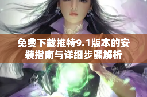 免费下载推特9.1版本的安装指南与详细步骤解析