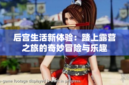 后宫生活新体验：踏上露营之旅的奇妙冒险与乐趣