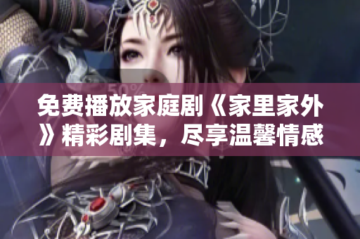 免费播放家庭剧《家里家外》精彩剧集，尽享温馨情感生活