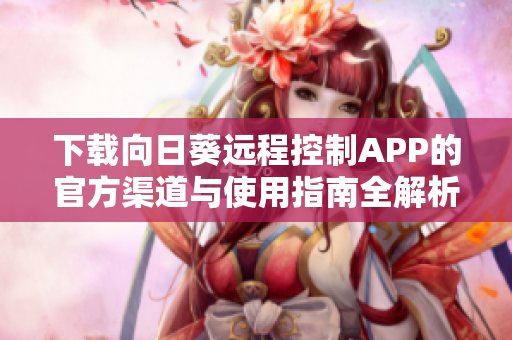 下载向日葵远程控制APP的官方渠道与使用指南全解析