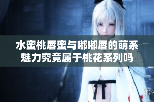 水蜜桃唇蜜与嘟嘟唇的萌系魅力究竟属于桃花系列吗