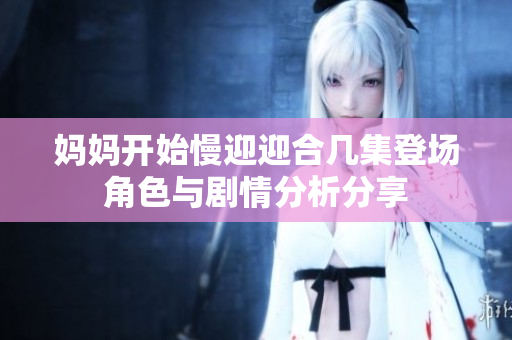 妈妈开始慢迎迎合几集登场角色与剧情分析分享