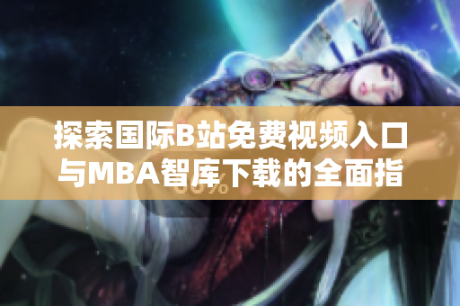 探索国际B站免费视频入口与MBA智库下载的全面指南和资源分享