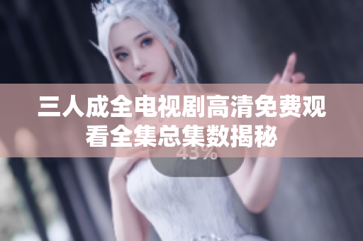 三人成全电视剧高清免费观看全集总集数揭秘