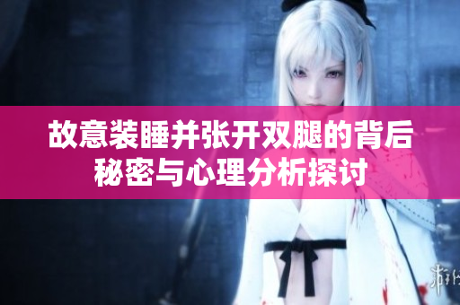 故意装睡并张开双腿的背后秘密与心理分析探讨