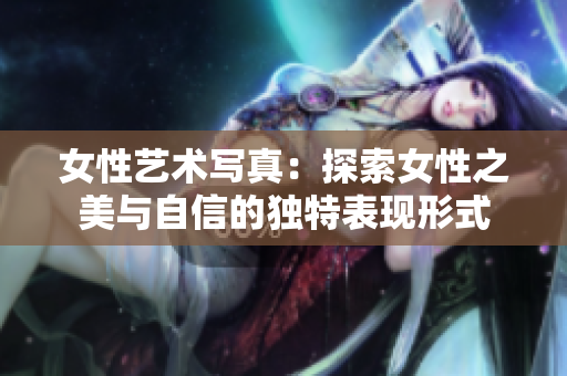 女性艺术写真：探索女性之美与自信的独特表现形式