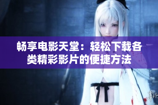 畅享电影天堂：轻松下载各类精彩影片的便捷方法