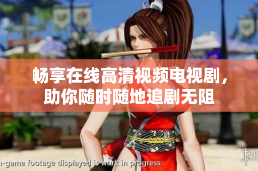 畅享在线高清视频电视剧，助你随时随地追剧无阻