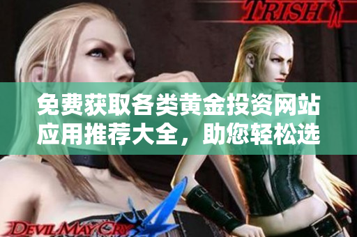 免费获取各类黄金投资网站应用推荐大全，助您轻松选择优质平台