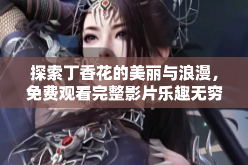 探索丁香花的美丽与浪漫，免费观看完整影片乐趣无穷