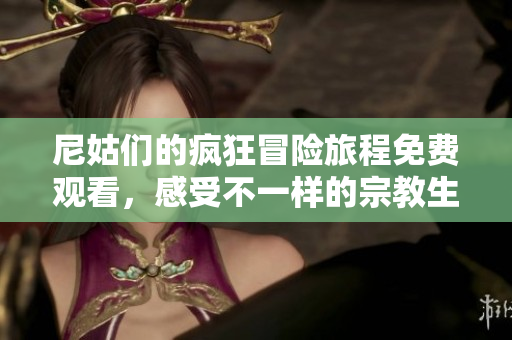 尼姑们的疯狂冒险旅程免费观看，感受不一样的宗教生活魅力