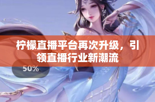 柠檬直播平台再次升级，引领直播行业新潮流