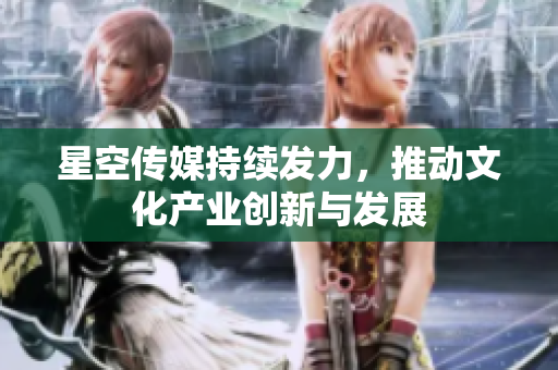 星空传媒持续发力，推动文化产业创新与发展