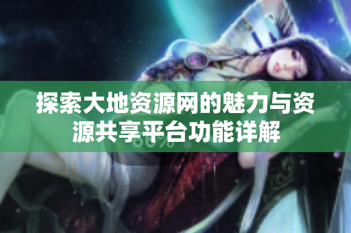 探索大地资源网的魅力与资源共享平台功能详解