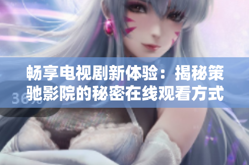 畅享电视剧新体验：揭秘策驰影院的秘密在线观看方式