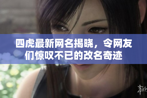 四虎最新网名揭晓，令网友们惊叹不已的改名奇迹