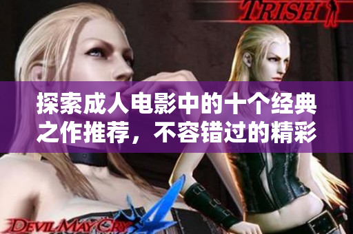 探索成人电影中的十个经典之作推荐，不容错过的精彩瞬间