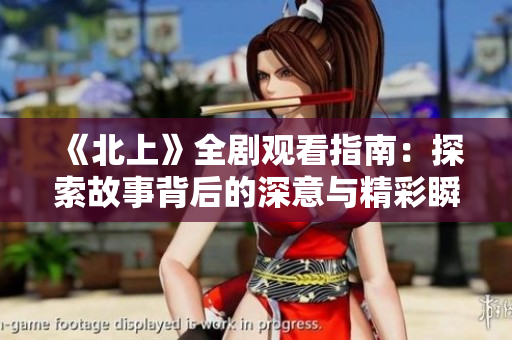 《北上》全剧观看指南：探索故事背后的深意与精彩瞬间