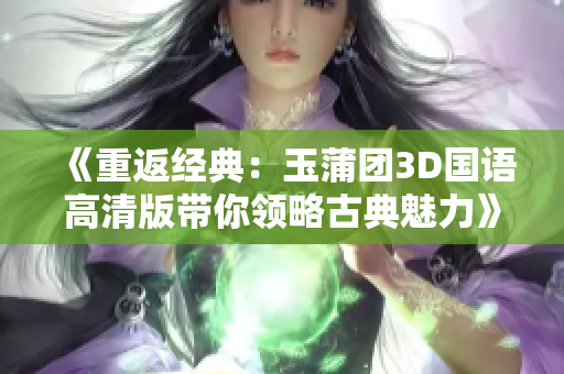 《重返经典：玉蒲团3D国语高清版带你领略古典魅力》
