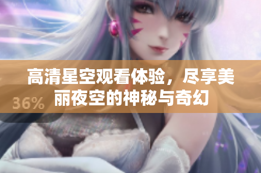 高清星空观看体验，尽享美丽夜空的神秘与奇幻