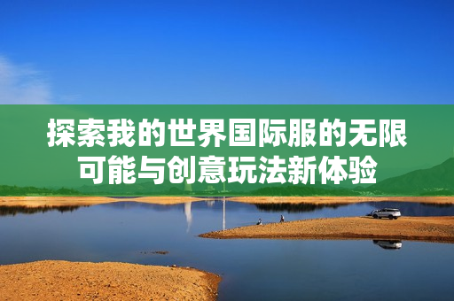 探索我的世界国际服的无限可能与创意玩法新体验