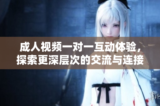 成人视频一对一互动体验，探索更深层次的交流与连接