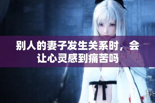 别人的妻子发生关系时，会让心灵感到痛苦吗