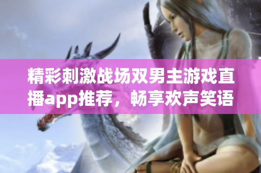 精彩刺激战场双男主游戏直播app推荐，畅享欢声笑语