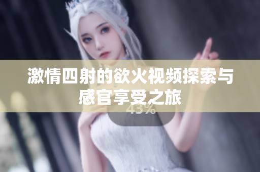 激情四射的欲火视频探索与感官享受之旅