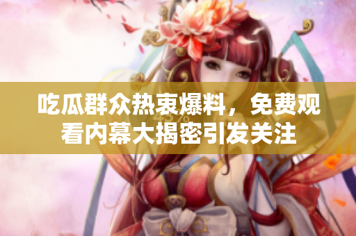 吃瓜群众热衷爆料，免费观看内幕大揭密引发关注