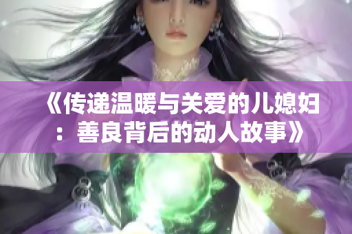 《传递温暖与关爱的儿媳妇：善良背后的动人故事》
