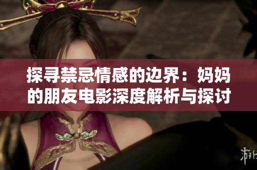 探寻禁忌情感的边界：妈妈的朋友电影深度解析与探讨