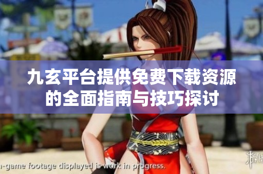 九玄平台提供免费下载资源的全面指南与技巧探讨