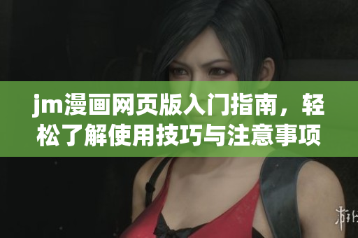 jm漫画网页版入门指南，轻松了解使用技巧与注意事项