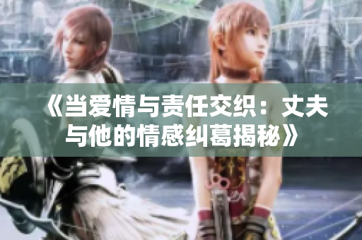 《当爱情与责任交织：丈夫与他的情感纠葛揭秘》