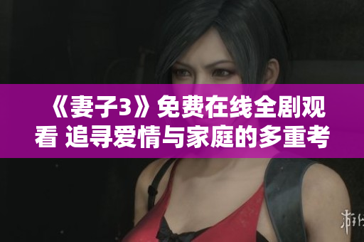 《妻子3》免费在线全剧观看 追寻爱情与家庭的多重考验之旅