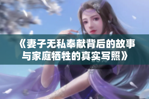 《妻子无私奉献背后的故事与家庭牺牲的真实写照》