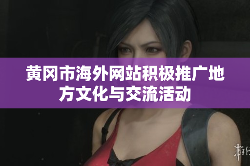 黄冈市海外网站积极推广地方文化与交流活动