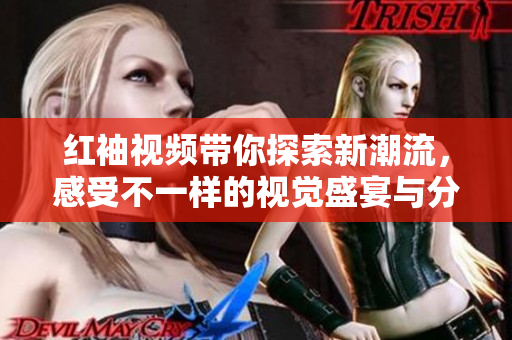 红袖视频带你探索新潮流，感受不一样的视觉盛宴与分享乐趣